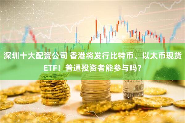 深圳十大配资公司 香港将发行比特币、以太币现货ETF！普通投资者能参与吗？