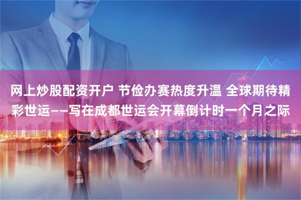 网上炒股配资开户 节俭办赛热度升温 全球期待精彩世运——写在成都世运会开幕倒计时一个月之际