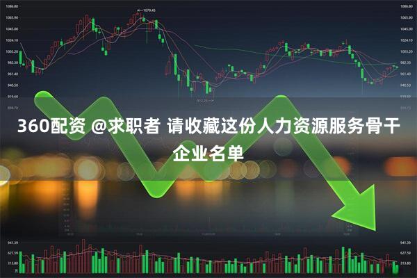 360配资 @求职者 请收藏这份人力资源服务骨干企业名单