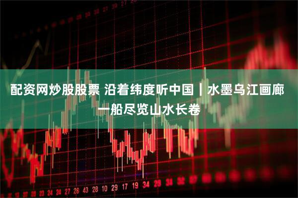 配资网炒股股票 沿着纬度听中国｜水墨乌江画廊 一船尽览山水长卷