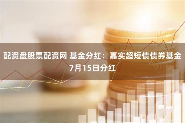 配资盘股票配资网 基金分红：嘉实超短债债券基金7月15日分红