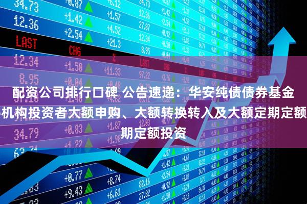 配资公司排行口碑 公告速递：华安纯债债券基金暂停机构投资者大额申购、大额转换转入及大额定期定额投资