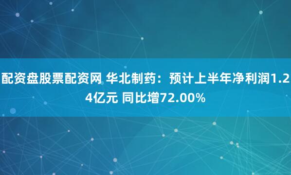 配资盘股票配资网 华北制药：预计上半年净利润1.24亿元 同比增72.00%