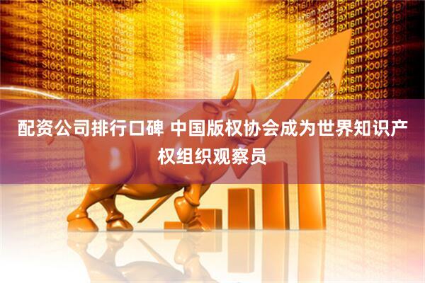 配资公司排行口碑 中国版权协会成为世界知识产权组织观察员