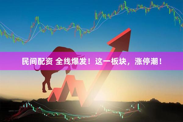民间配资 全线爆发！这一板块，涨停潮！
