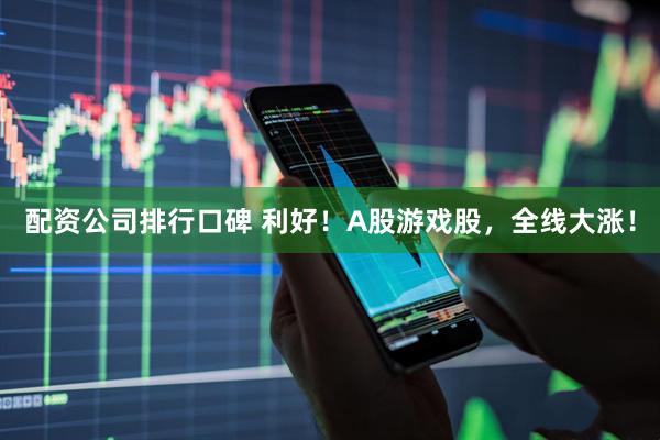 配资公司排行口碑 利好！A股游戏股，全线大涨！