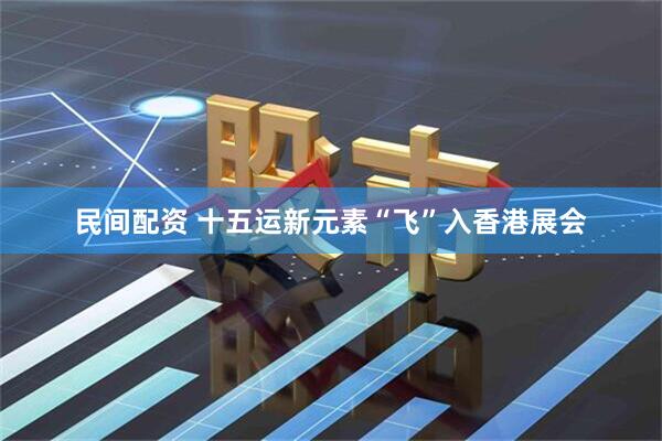 民间配资 十五运新元素“飞”入香港展会
