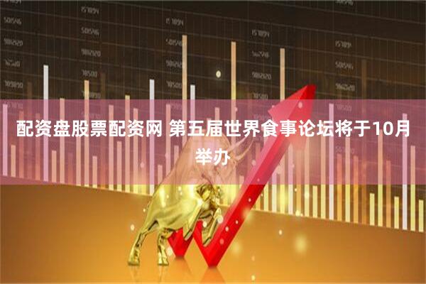 配资盘股票配资网 第五届世界食事论坛将于10月举办