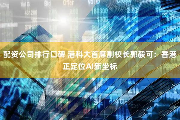 配资公司排行口碑 港科大首席副校长郭毅可：香港正定位AI新坐标