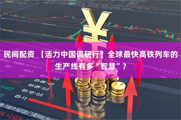 民间配资 【活力中国调研行】全球最快高铁列车的生产线有多“智慧”？