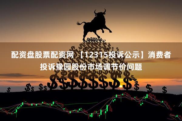 配资盘股票配资网 【12315投诉公示】消费者投诉豫园股份市场调节价问题