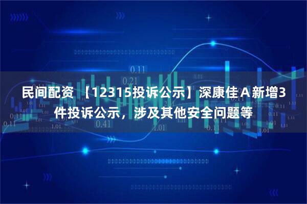 民间配资 【12315投诉公示】深康佳Ａ新增3件投诉公示，涉及其他安全问题等