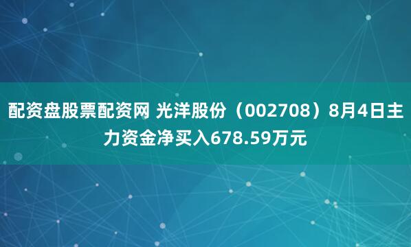配资盘股票配资网 光洋股份（002708）8月4日主力资金净买入678.59万元