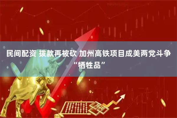 民间配资 拨款再被砍 加州高铁项目成美两党斗争“牺牲品”