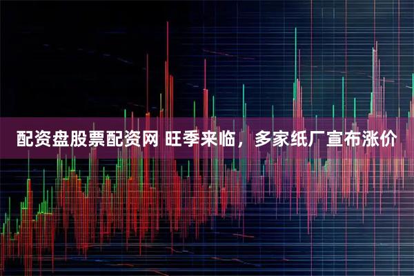 配资盘股票配资网 旺季来临，多家纸厂宣布涨价
