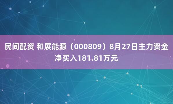 民间配资 和展能源（000809）8月27日主力资金净买入181.81万元