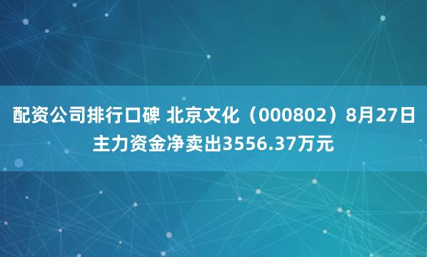 配资公司排行口碑 北京文化（000802）8月27日主力资金净卖出3556.37万元