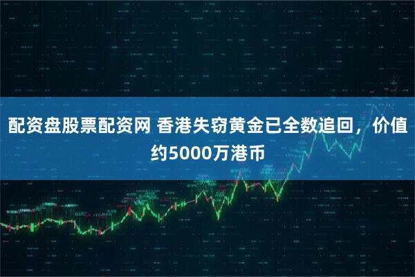 配资盘股票配资网 香港失窃黄金已全数追回，价值约5000万港币