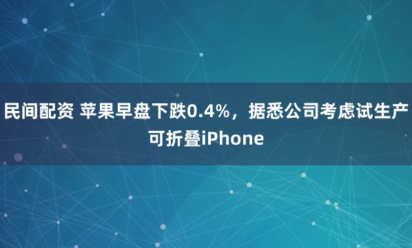 民间配资 苹果早盘下跌0.4%，据悉公司考虑试生产可折叠iPhone