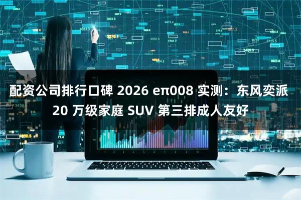 配资公司排行口碑 2026 eπ008 实测：东风奕派 20 万级家庭 SUV 第三排成人友好
