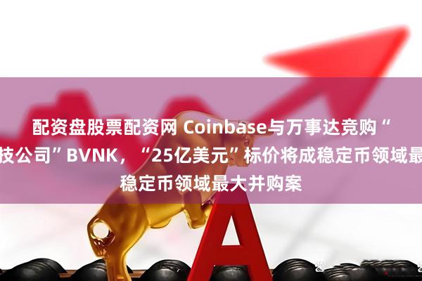 配资盘股票配资网 Coinbase与万事达竞购“稳定币科技公司”BVNK，“25亿美元”标价将成稳定币领域最大并购案