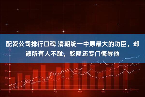配资公司排行口碑 清朝统一中原最大的功臣，却被所有人不耻，乾隆还专门侮辱他