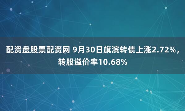 配资盘股票配资网 9月30日旗滨转债上涨2.72%，转股溢价率10.68%