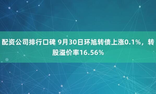 配资公司排行口碑 9月30日环旭转债上涨0.1%，转股溢价率16.56%