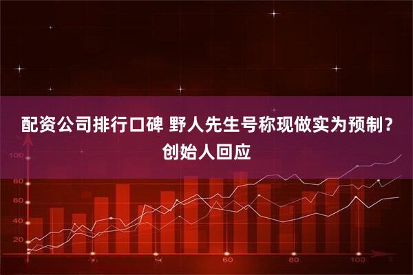 配资公司排行口碑 野人先生号称现做实为预制？创始人回应