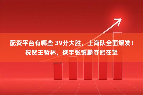 配资平台有哪些 39分大胜，上海队全面爆发！祝贺王哲林，携手张镇麟夺冠在望