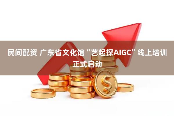 民间配资 广东省文化馆“艺起探AIGC”线上培训正式启动