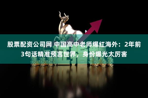 股票配资公司网 中国高中老师爆红海外：2年前3句话精准预言世界，身份曝光太厉害